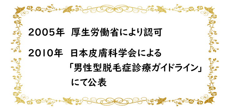 2005年厚⽣労働省により認可、2010年⽇本⽪膚科学会による「男性型脱⽑症診療ガイドライン」にて公表