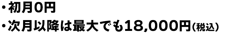 初月0円、次月以降は最大でも18000円(税込)