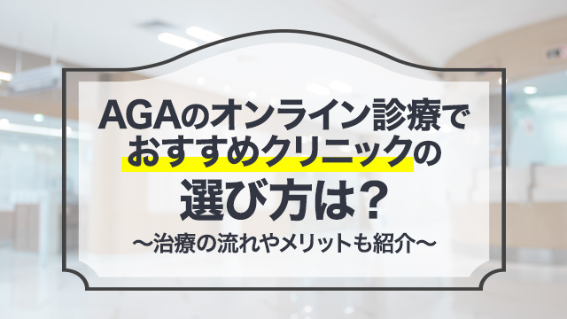 AGAのオンライン診療でおすすめクリニックの選び方は？