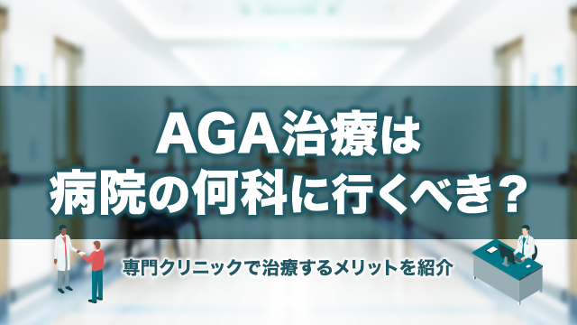 AGA治療は病院の何科に行くべき？専門クリニックで治療するメリットを紹介