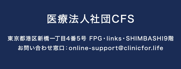 医療法人社団CFS 東京都港区新橋一丁目4番5号 FPG・links・SHIMBASHI9階 お問い合わせ窓口：online-support@clinicfor.life